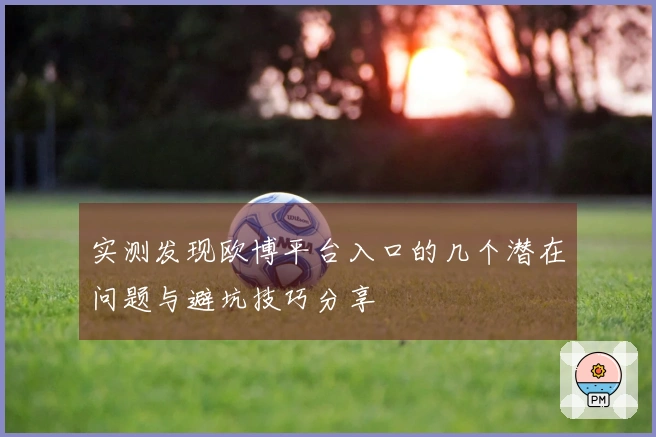 实测发现欧博平台入口的几个潜在问题与避坑技巧分享