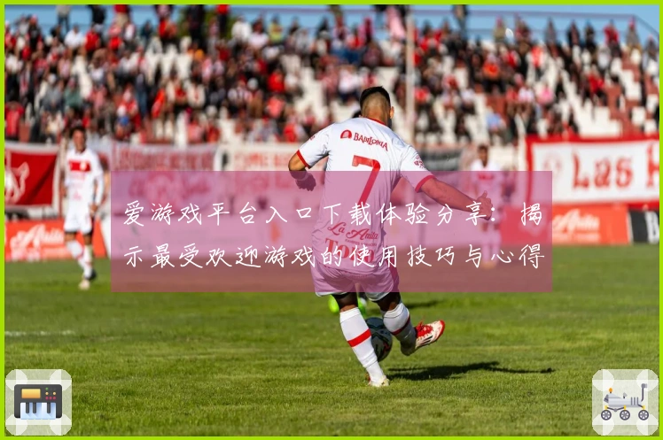 爱游戏平台入口下载体验分享：揭示最受欢迎游戏的使用技巧与心得