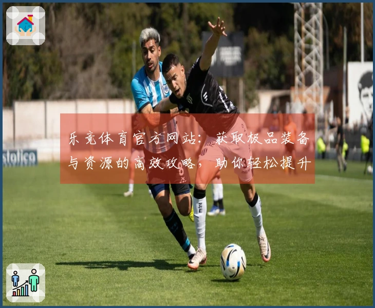 乐竞体育官方网站：获取极品装备与资源的高效攻略，助你轻松提升战力