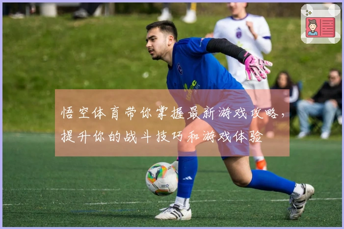 悟空体育带你掌握最新游戏攻略，提升你的战斗技巧和游戏体验
