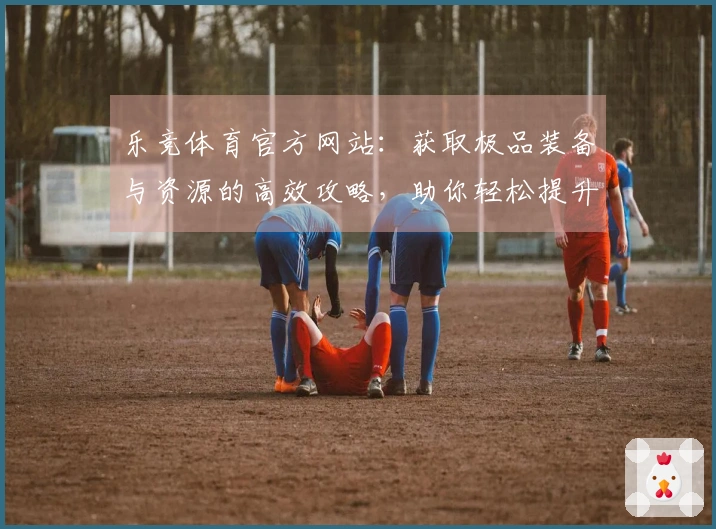 乐竞体育官方网站：获取极品装备与资源的高效攻略，助你轻松提升战力