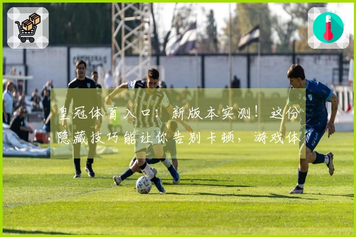 皇冠体育入口：新版本实测！这份隐藏技巧能让你告别卡顿，游戏体验质变