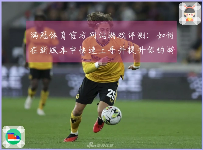 满冠体育官方网站游戏评测：如何在新版本中快速上手并提升你的游戏体验