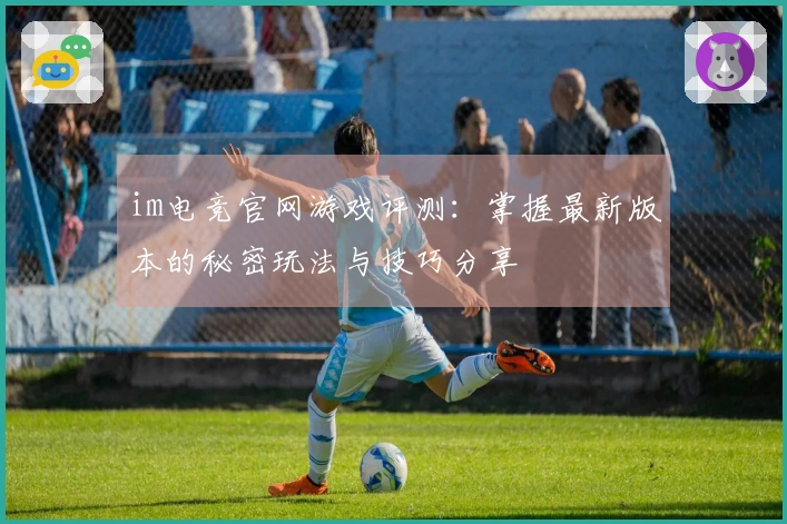 im电竞官网游戏评测：掌握最新版本的秘密玩法与技巧分享