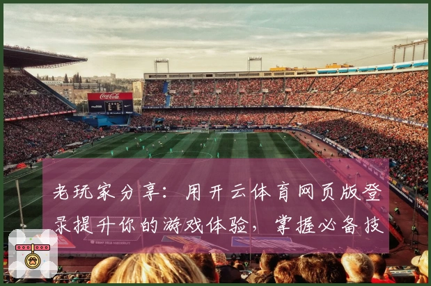 老玩家分享：用开云体育网页版登录提升你的游戏体验，掌握必备技巧！