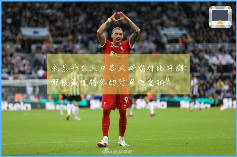 米乐平台入口各大游戏对比评测：哪款最值得你的时间与金钱？