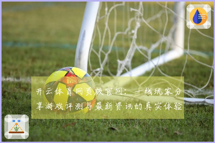 开云体育网页版官网：一线玩家分享游戏评测与最新资讯的真实体验