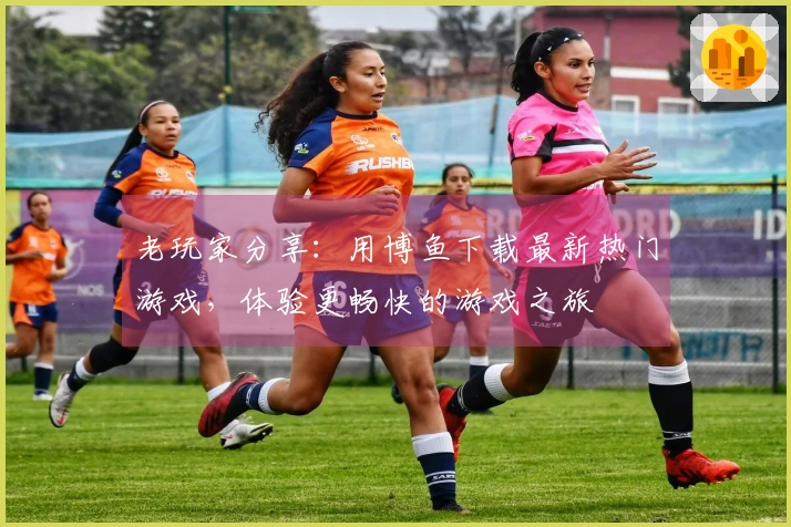 老玩家分享：用博鱼下载最新热门游戏，体验更畅快的游戏之旅