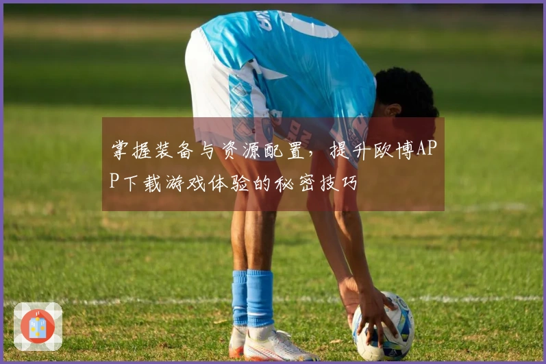 掌握装备与资源配置，提升欧博APP下载游戏体验的秘密技巧