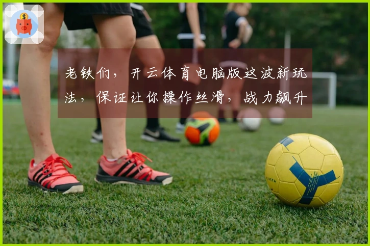老铁们，开云体育电脑版这波新玩法，保证让你操作丝滑，战力飙升！