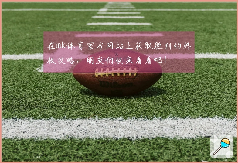 在mk体育官方网站上获取胜利的终极攻略，朋友们快来看看吧！