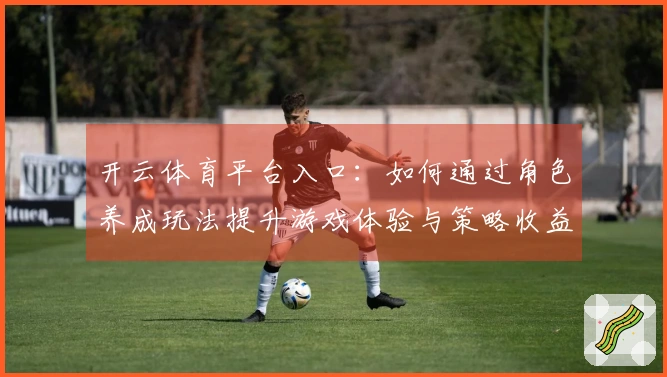 开云体育平台入口：如何通过角色养成玩法提升游戏体验与策略收益
