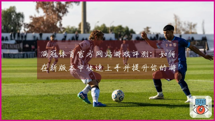 满冠体育官方网站游戏评测：如何在新版本中快速上手并提升你的游戏体验