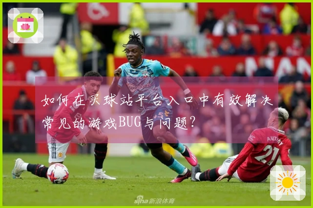 如何在买球站平台入口中有效解决常见的游戏BUG与问题？