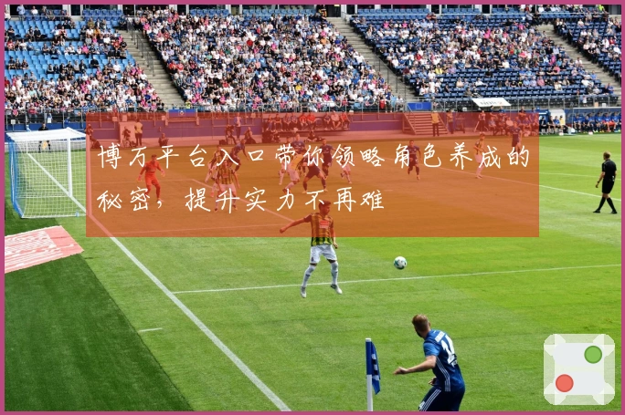 博万平台入口带你领略角色养成的秘密，提升实力不再难