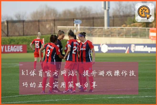 k1体育官方网站：提升游戏操作技巧的五大实用策略分享