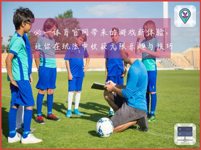 必一体育官网带来的游戏新体验，让你在玩法中收获无限乐趣与技巧分享