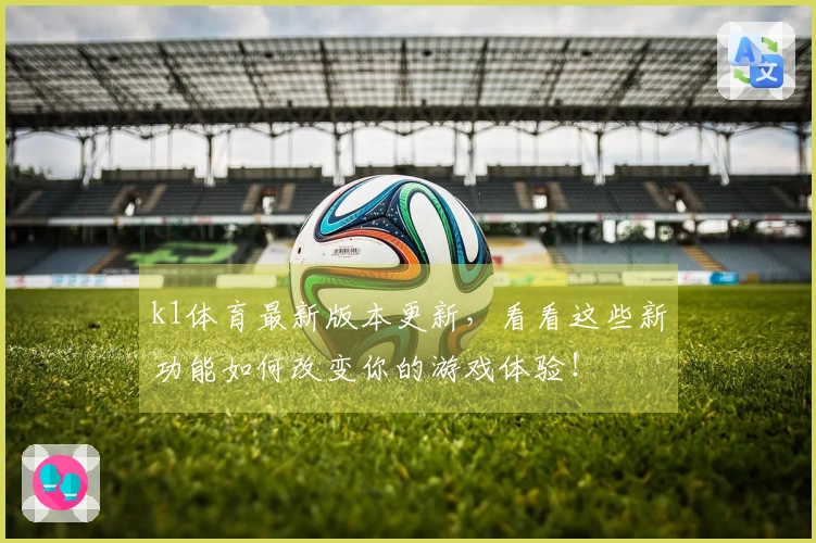 k1体育最新版本更新，看看这些新功能如何改变你的游戏体验！