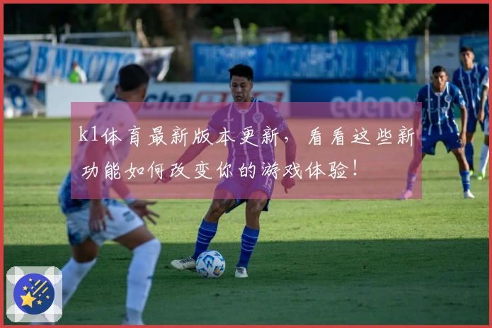 k1体育最新版本更新，看看这些新功能如何改变你的游戏体验！