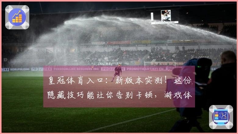 皇冠体育入口：新版本实测！这份隐藏技巧能让你告别卡顿，游戏体验质变