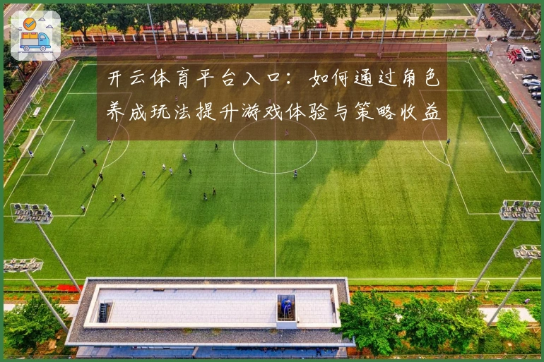 开云体育平台入口：如何通过角色养成玩法提升游戏体验与策略收益