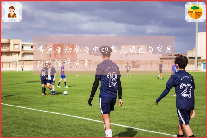 博鱼活动参与中的常见误区与实用应对技巧分享