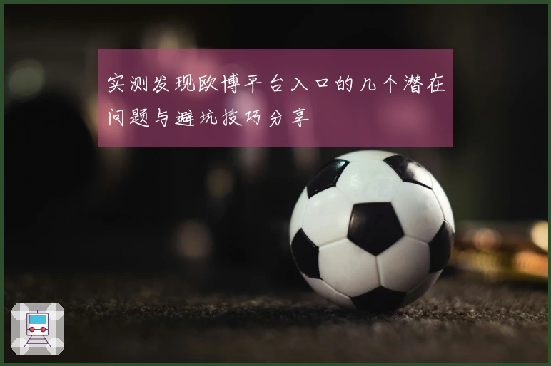 实测发现欧博平台入口的几个潜在问题与避坑技巧分享