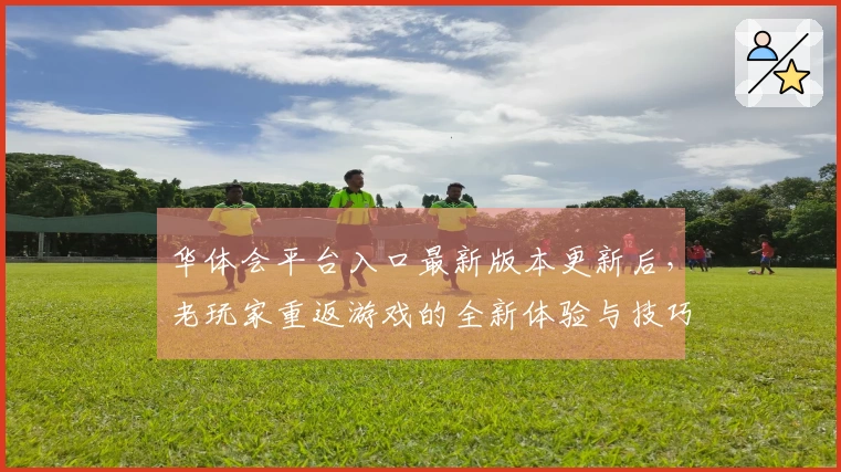 华体会平台入口最新版本更新后，老玩家重返游戏的全新体验与技巧分享